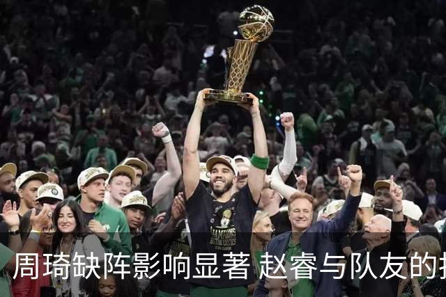 周琦缺阵影响显著 赵睿与队友的挡拆配合受限